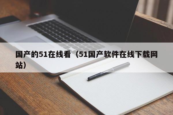 国产的51在线看（51国产软件在线下载网站）