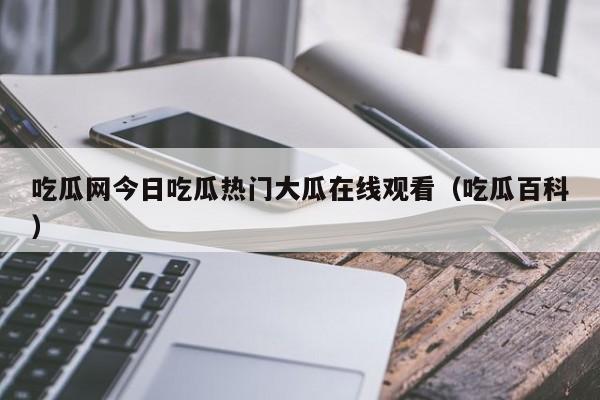 吃瓜网今日吃瓜热门大瓜在线观看（吃瓜百科）