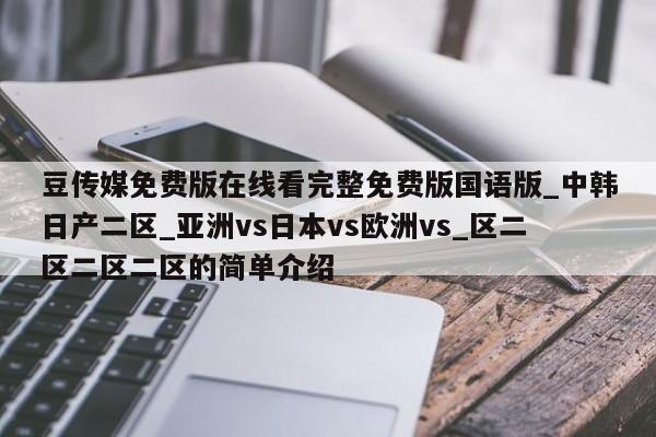 豆传媒免费版在线看完整免费版国语版_中韩日产二区_亚洲vs日本vs欧洲vs_区二区二区二区的简单介绍