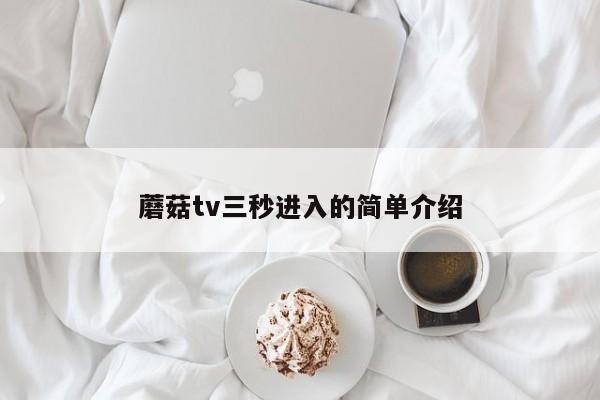 蘑菇tv三秒进入的简单介绍