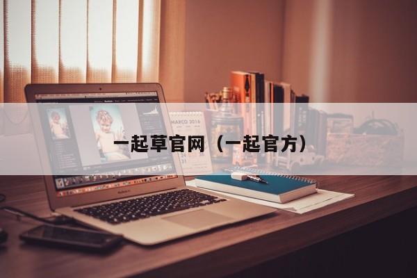 一起草官网（一起官方）