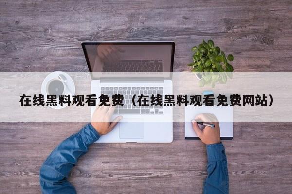 在线黑料观看免费（在线黑料观看免费网站）