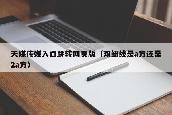 天媒传媒入口跳转网页版（双纽线是a方还是2a方）