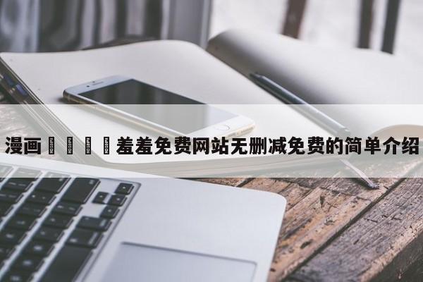 漫画🈲羞羞免费网站无删减免费的简单介绍