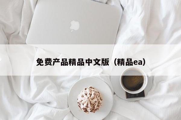免费产品精品中文版（精品ea）
