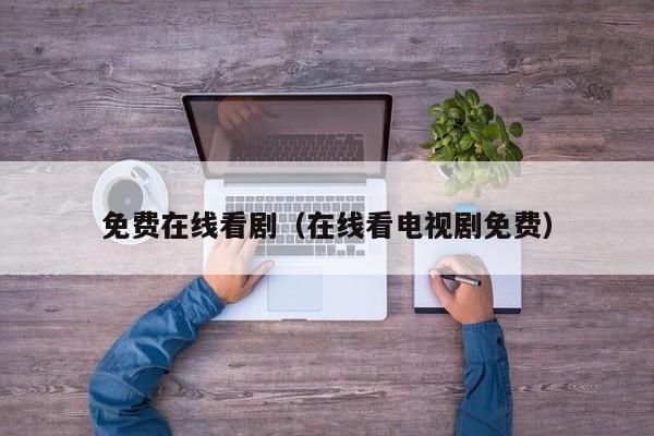 免费在线看剧（在线看电视剧免费）