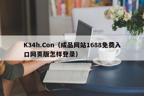 K34h.Con（成品网站1688免费入口网页版怎样登录）