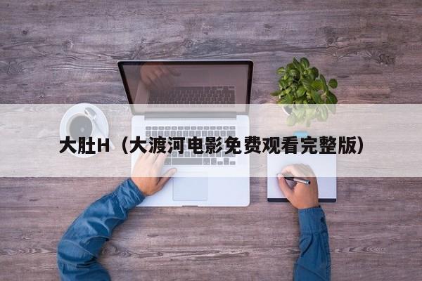 大肚H（大渡河电影免费观看完整版）