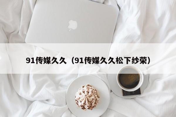 91传媒久久（91传媒久久松下纱荣）