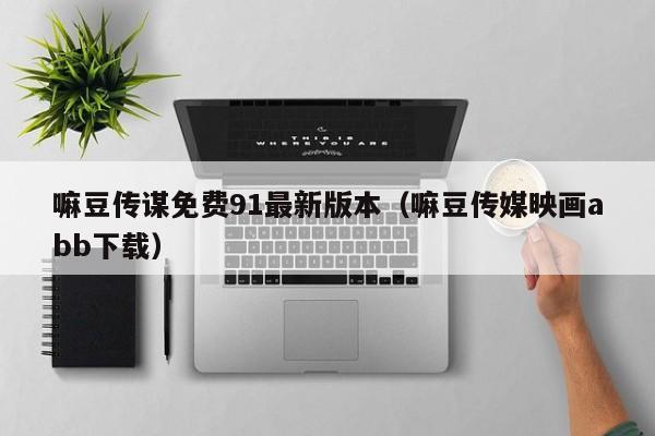 嘛豆传谋免费91最新版本（嘛豆传媒映画abb下载）