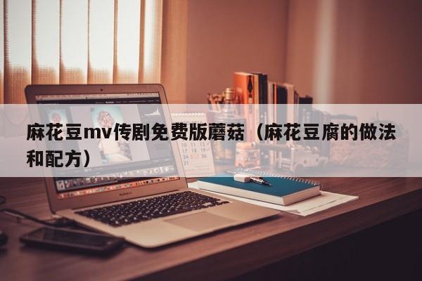麻花豆mv传剧免费版蘑菇（麻花豆腐的做法和配方）