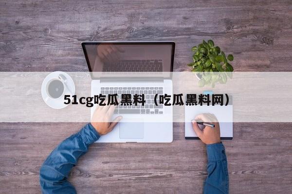 51cg吃瓜黑料（吃瓜黑料网）