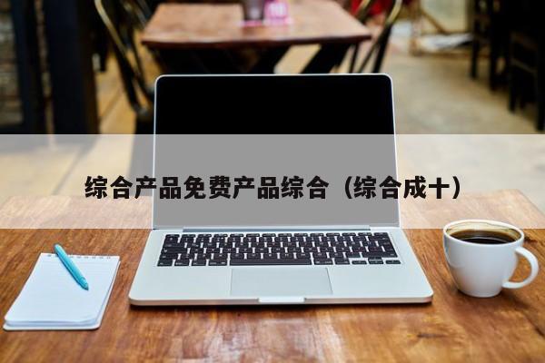综合产品免费产品综合（综合成十）