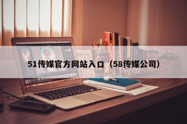 51传媒官方网站入口（58传媒公司）