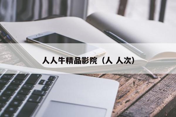 人人牛精品影院（人 人次）