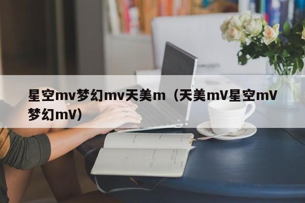 星空mv梦幻mv天美m（天美mV星空mV梦幻mV）