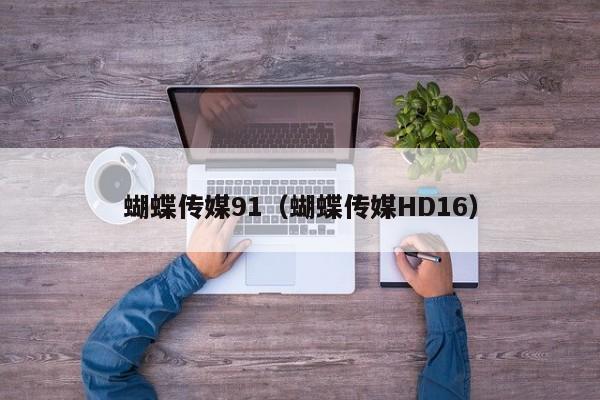 蝴蝶传媒91（蝴蝶传媒HD16）