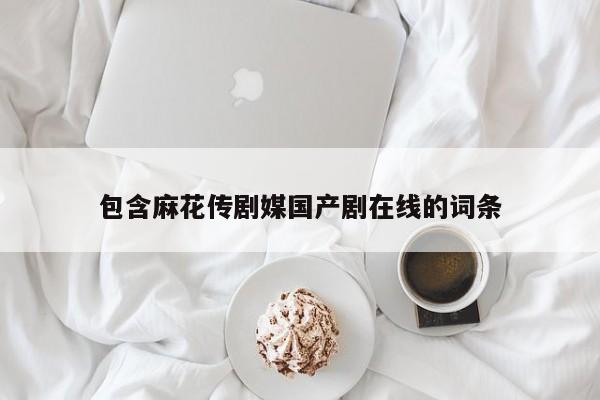 包含麻花传剧媒国产剧在线的词条
